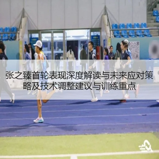 张之臻首轮表现深度解读与未来应对策略及技术调整建议与训练重点